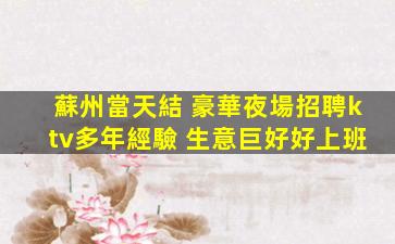 蘇州當天結 豪華夜場招聘ktv多年經驗 生意巨好好上班